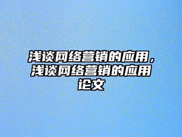 淺談網(wǎng)絡(luò)營銷的應(yīng)用，淺談網(wǎng)絡(luò)營銷的應(yīng)用論文