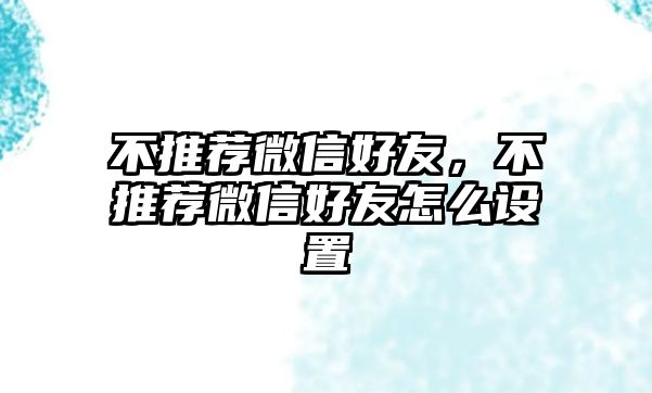 不推薦微信好友，不推薦微信好友怎么設(shè)置