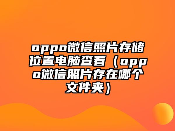 oppo微信照片存儲(chǔ)位置電腦查看（oppo微信照片存在哪個(gè)文件夾）