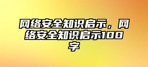 網(wǎng)絡(luò)安全知識啟示，網(wǎng)絡(luò)安全知識啟示100字