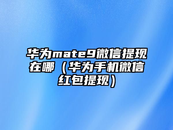 華為mate9微信提現(xiàn)在哪（華為手機(jī)微信紅包提現(xiàn)）