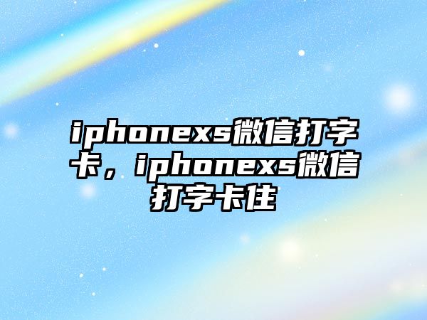 iphonexs微信打字卡，iphonexs微信打字卡住