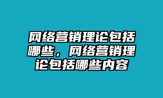 網(wǎng)絡(luò)營銷理論包括哪些，網(wǎng)絡(luò)營銷理論包括哪些內(nèi)容