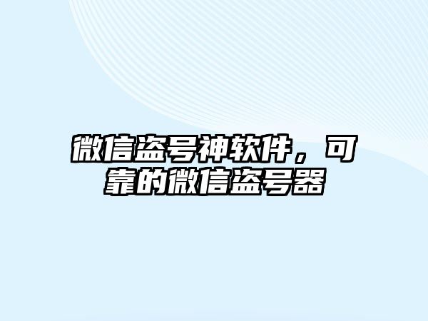 微信盜號神軟件，可靠的微信盜號器