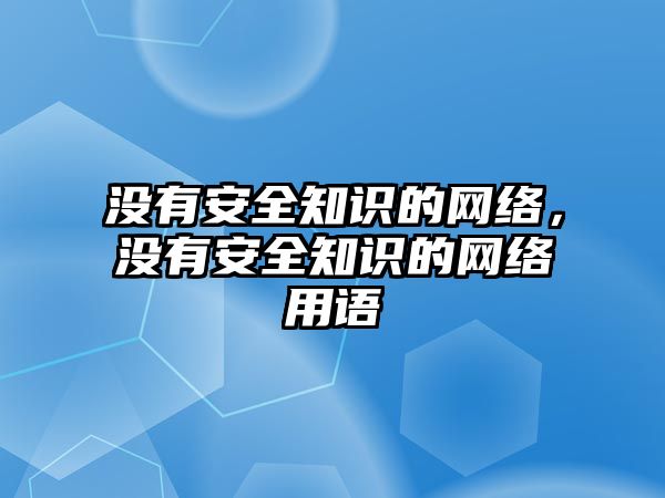 沒有安全知識的網(wǎng)絡(luò)，沒有安全知識的網(wǎng)絡(luò)用語