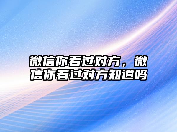 微信你看過對方，微信你看過對方知道嗎