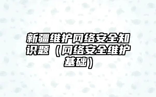 新疆維護(hù)網(wǎng)絡(luò)安全知識(shí)題（網(wǎng)絡(luò)安全維護(hù)基礎(chǔ)）