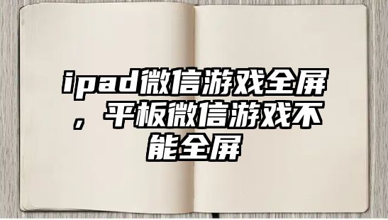 ipad微信游戲全屏，平板微信游戲不能全屏