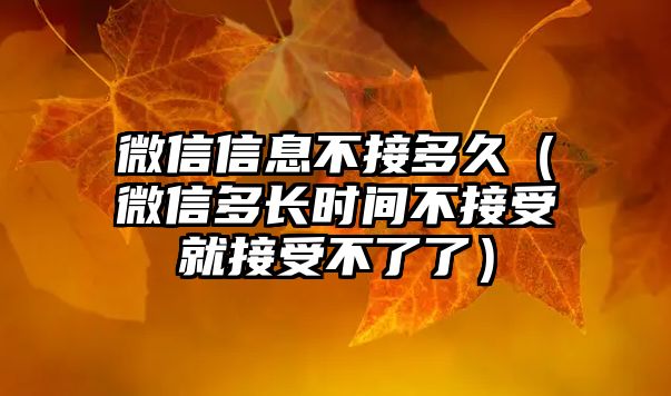 微信信息不接多久（微信多長(zhǎng)時(shí)間不接受就接受不了了）