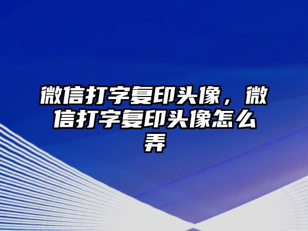 微信打字復(fù)印頭像，微信打字復(fù)印頭像怎么弄