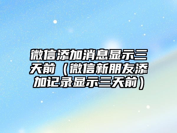 微信添加消息顯示三天前（微信新朋友添加記錄顯示三天前）