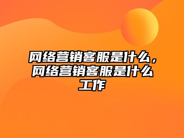 網(wǎng)絡(luò)營銷客服是什么，網(wǎng)絡(luò)營銷客服是什么工作