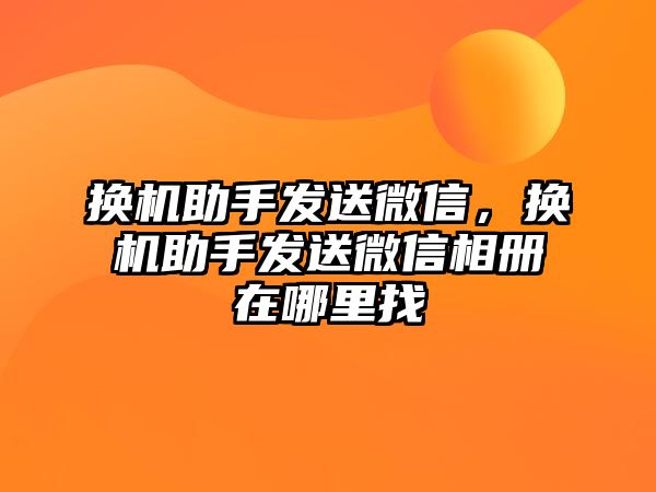 換機助手發(fā)送微信，換機助手發(fā)送微信相冊在哪里找