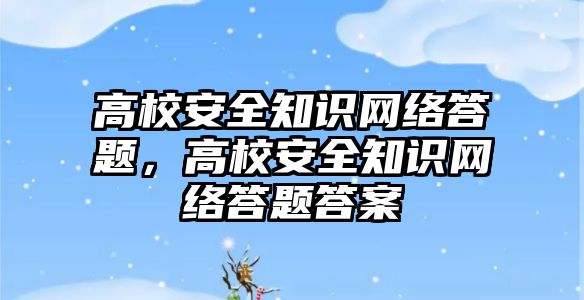 高校安全知識網絡答題，高校安全知識網絡答題答案