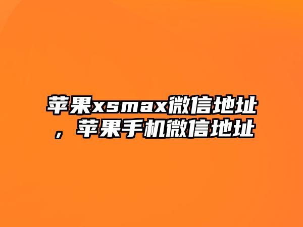 蘋(píng)果xsmax微信地址，蘋(píng)果手機(jī)微信地址