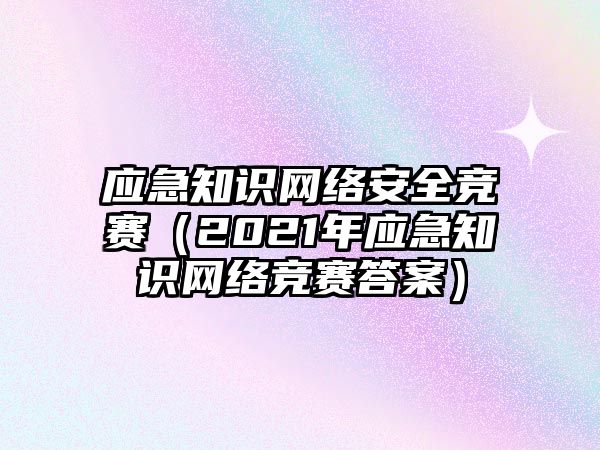 應(yīng)急知識網(wǎng)絡(luò)安全競賽（2021年應(yīng)急知識網(wǎng)絡(luò)競賽答案）