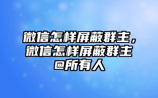 微信怎樣屏蔽群主，微信怎樣屏蔽群主@所有人