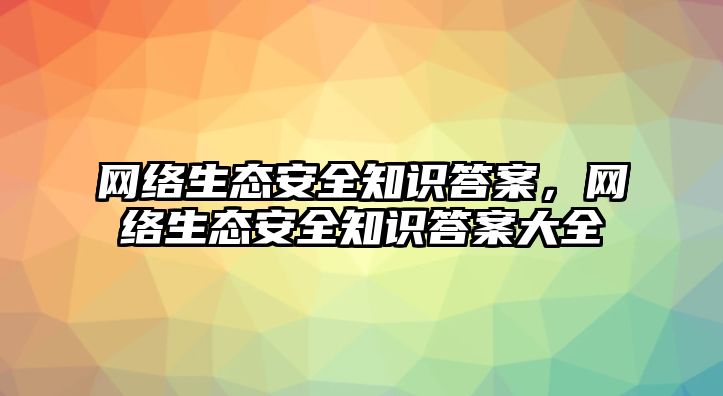 網絡生態(tài)安全知識答案，網絡生態(tài)安全知識答案大全