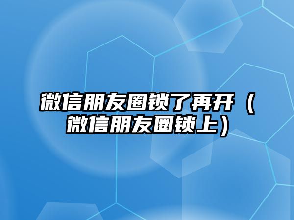 微信朋友圈鎖了再開(kāi)（微信朋友圈鎖上）