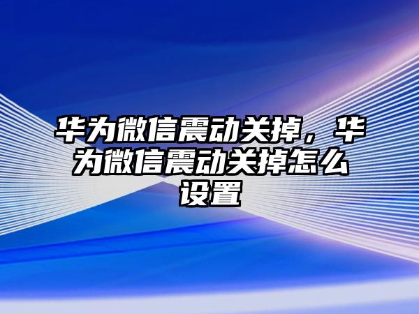 華為微信震動關掉，華為微信震動關掉怎么設置