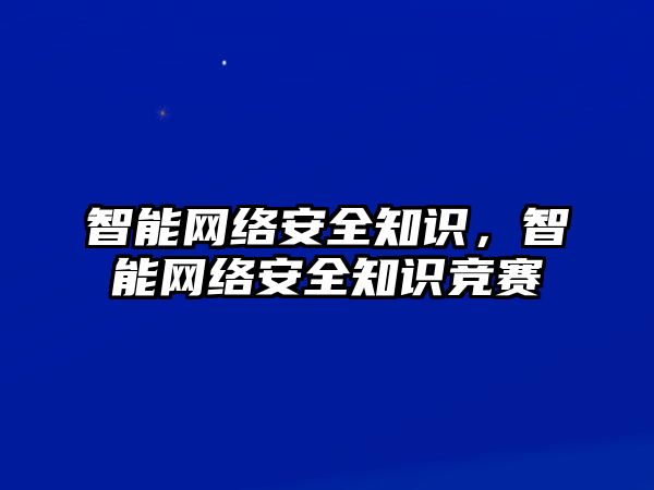 智能網(wǎng)絡(luò)安全知識，智能網(wǎng)絡(luò)安全知識競賽