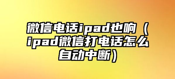 微信電話ipad也響（ipad微信打電話怎么自動(dòng)中斷）