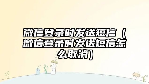 微信登錄時(shí)發(fā)送短信（微信登錄時(shí)發(fā)送短信怎么取消）