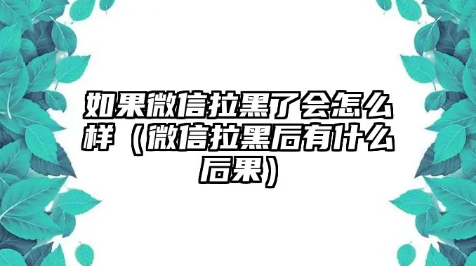 如果微信拉黑了會(huì)怎么樣（微信拉黑后有什么后果）