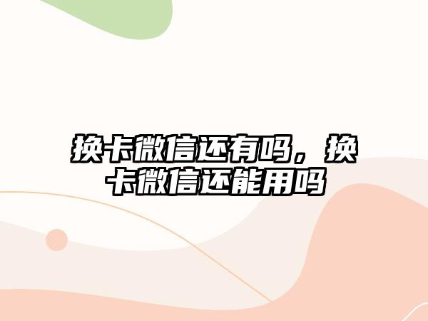 換卡微信還有嗎，換卡微信還能用嗎