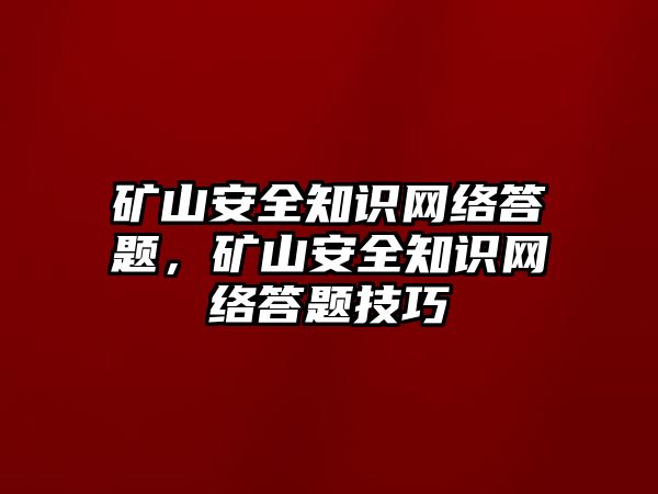 礦山安全知識網(wǎng)絡(luò)答題，礦山安全知識網(wǎng)絡(luò)答題技巧