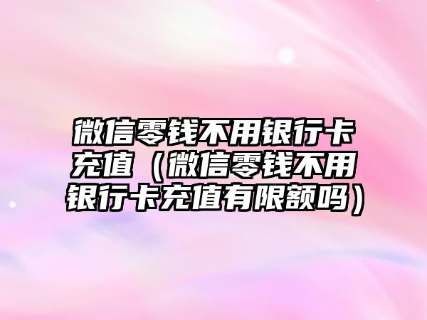 微信零錢不用銀行卡充值（微信零錢不用銀行卡充值有限額嗎）