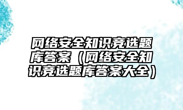 網絡安全知識競選題庫答案（網絡安全知識競選題庫答案大全）