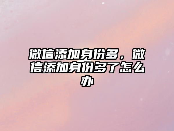 微信添加身份多，微信添加身份多了怎么辦