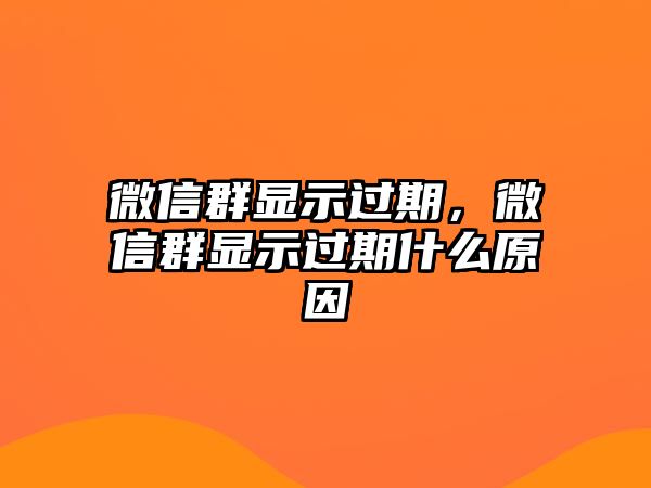 微信群顯示過期，微信群顯示過期什么原因