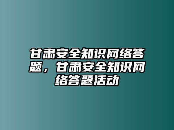 甘肅安全知識網(wǎng)絡(luò)答題，甘肅安全知識網(wǎng)絡(luò)答題活動