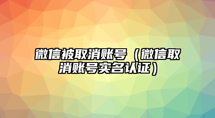 微信被取消賬號(hào)（微信取消賬號(hào)實(shí)名認(rèn)證）