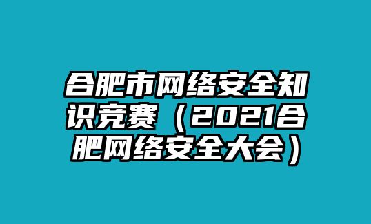 合肥市網(wǎng)絡(luò)安全知識競賽（2021合肥網(wǎng)絡(luò)安全大會）