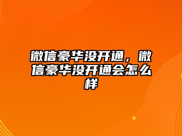 微信豪華沒開通，微信豪華沒開通會怎么樣