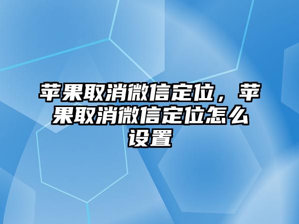 蘋果取消微信定位，蘋果取消微信定位怎么設置