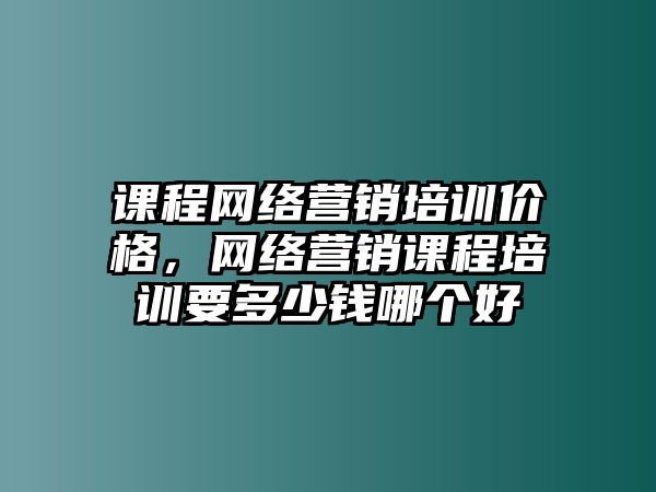 課程網(wǎng)絡(luò)營銷培訓(xùn)價格，網(wǎng)絡(luò)營銷課程培訓(xùn)要多少錢哪個好