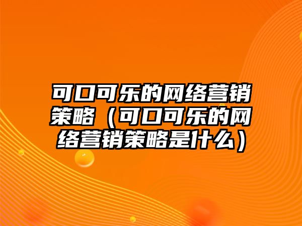 可口可樂的網絡營銷策略（可口可樂的網絡營銷策略是什么）