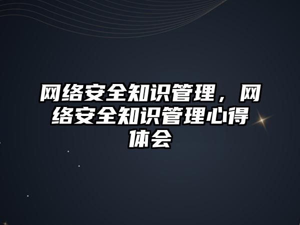 網(wǎng)絡(luò)安全知識管理，網(wǎng)絡(luò)安全知識管理心得體會