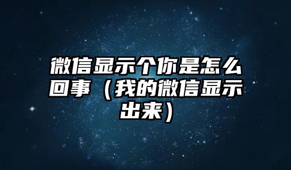 微信顯示個(gè)你是怎么回事（我的微信顯示出來(lái)）