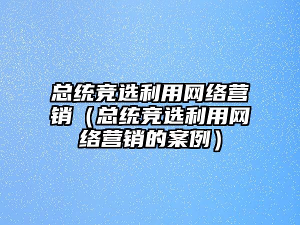 總統(tǒng)競(jìng)選利用網(wǎng)絡(luò)營(yíng)銷（總統(tǒng)競(jìng)選利用網(wǎng)絡(luò)營(yíng)銷的案例）