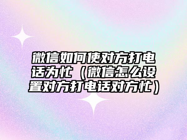 微信如何使對(duì)方打電話為忙（微信怎么設(shè)置對(duì)方打電話對(duì)方忙）