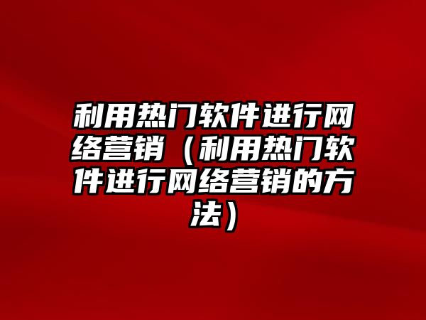 利用熱門軟件進(jìn)行網(wǎng)絡(luò)營銷（利用熱門軟件進(jìn)行網(wǎng)絡(luò)營銷的方法）