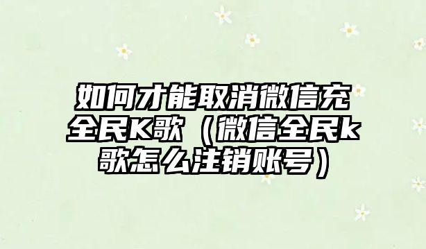 如何才能取消微信充全民K歌（微信全民k歌怎么注銷賬號(hào)）