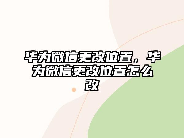 華為微信更改位置，華為微信更改位置怎么改