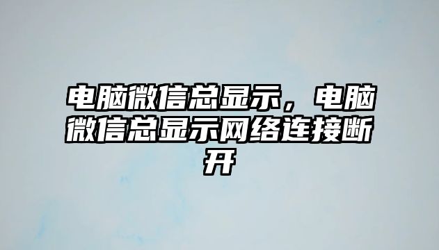 電腦微信總顯示，電腦微信總顯示網絡連接斷開