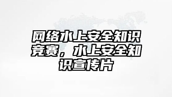 網(wǎng)絡(luò)水上安全知識競賽，水上安全知識宣傳片